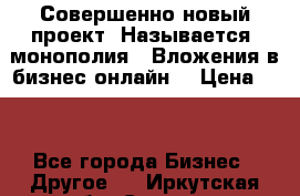 Совершенно новый проект. Называется “монополия“. Вложения в бизнес онлайн. › Цена ­ 0 - Все города Бизнес » Другое   . Иркутская обл.,Саянск г.